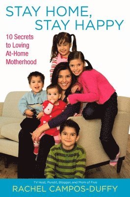 Rachel Campos-Duffy - Stay Home, Stay Happy: 10 Secrets to Loving At-Home Motherhood, Häftad