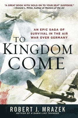Robert J. Mrazek - To Kingdom Come: An Epic Saga of Survival in the Air War Over Germany, Häftad