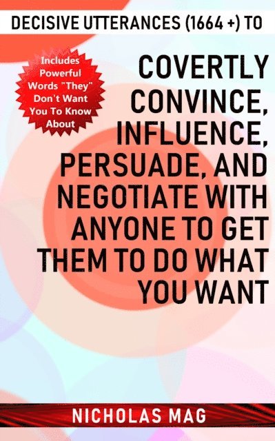 Nicholas Mag - Decisive Utterances (1664 +) to Covertly Convince, Influence, Persuade, and Negotiate with Anyone to Get Them to Do What You Want, E-bok