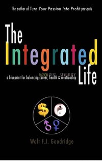 Integrated Life: A Blueprint for Balancing Passion with Career, Diet with Health & Sexuality with Relationship