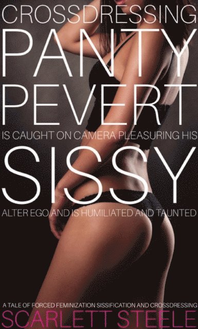 Scarlett Steele - Crossdressing Panty Pervert Is Caught On Camera Pleasuring His Sissy Alter Ego And Is Humiliated And Taunted, E-bok