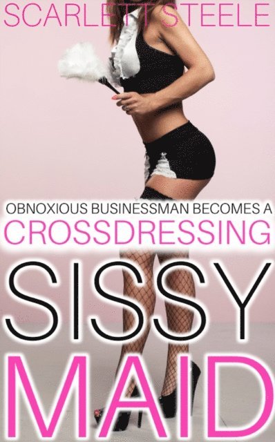Scarlett Steele - Obnoxious Businessman Becomes A Crossdressing Sissy Maid, E-bok