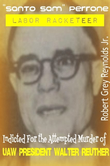 Robert Grey Reynolds - &quote;Santo Sam&quote; Perrone Labor Racketeer Indicted For The Attempted Murder of UAW President Walter Reuther, E-bok