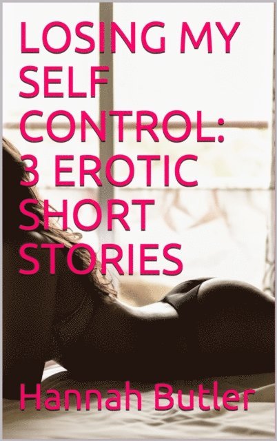 Hannah Butler - Losing My Self Control: 3 Erotic Short Stories, E-bok