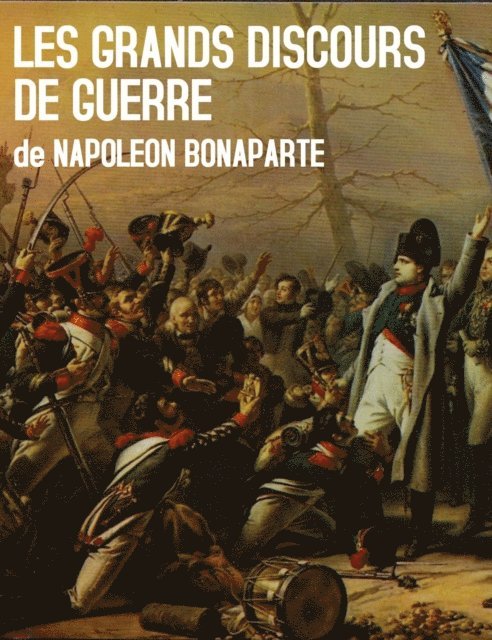 Napoleon Bonaparte - Les Grands Discours de Guerre de Napoleon Bonaparte, E-bok