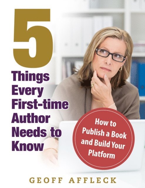 Geoff Affleck - 5 Things Every First-Time Author Needs to Know: How to Publish a Book and Build Your Platform, E-bok