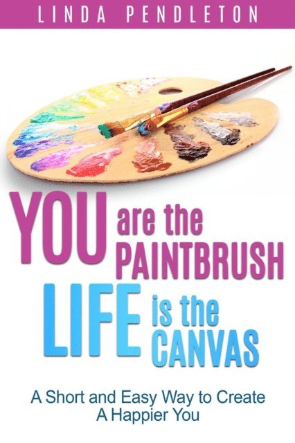 Linda Pendleton - You are the Paintbrush, Life is the Canvas: A Short and Easy Way to Create the Happier You, E-bok