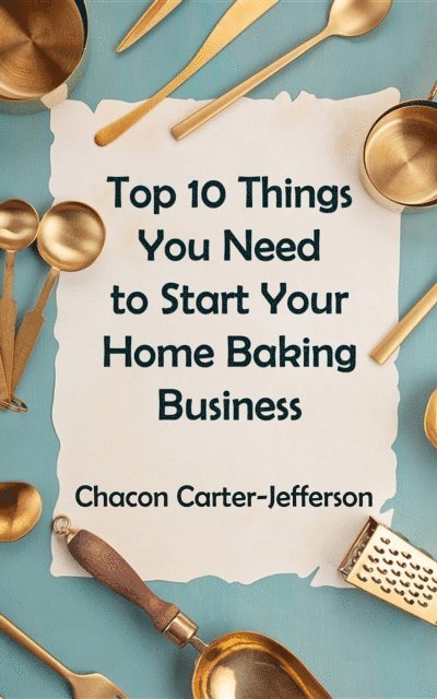 Chacon Carter-Jefferson, Joylynn Ross - Top 10 Things You Need to Start Your Home Baking Business, E-bok