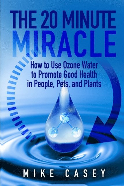 Mike Casey - 20 Minute Miracle: How to Use Ozone Water to Promote Good Health in People, Pets and Plants., E-bok