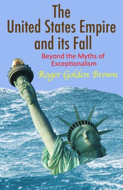 Roger Golden Brown - United States Empire and its Fall, Beyond the Myths of Exceptionalism, E-bok