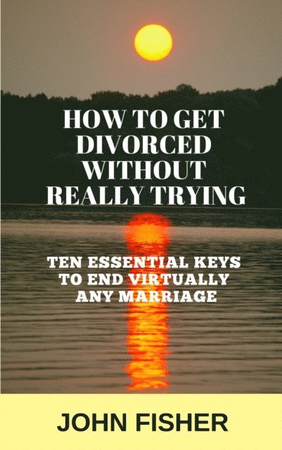 John Fisher - How To Get Divorced Without Really Trying (Ten Essential Keys to End Virtually Any Marriage), E-bok