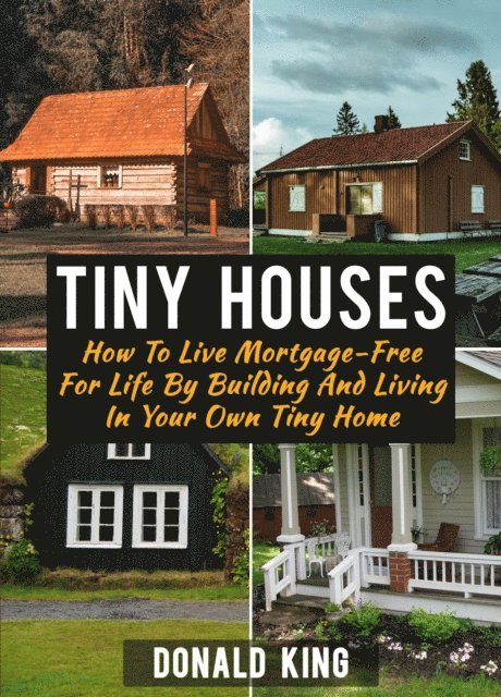 Donald King - Tiny Houses: How To Live Mortgage-Free For Life By Building And Living In Your Own Tiny Home, E-bok