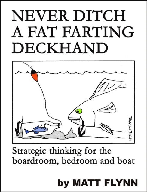 Matt Flynn - Never Ditch a Fat Farting Deckhand: Strategic Thinking for the Boardroom, Bedroom and Boat, E-bok