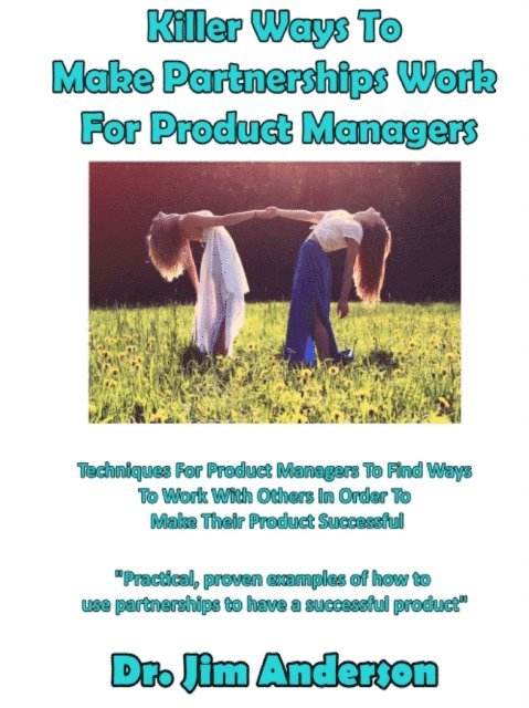 Jim Anderson - Killer Ways To Make Partnerships Work For Product Managers: Techniques For Product Managers To Find Ways To Work With Others In Order To Make Their Product Successful, E-bok