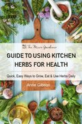 Guide to Using Kitchen Herbs for Health - Quick, Easy Ways to Grow, Eat & Use Herbs Daily