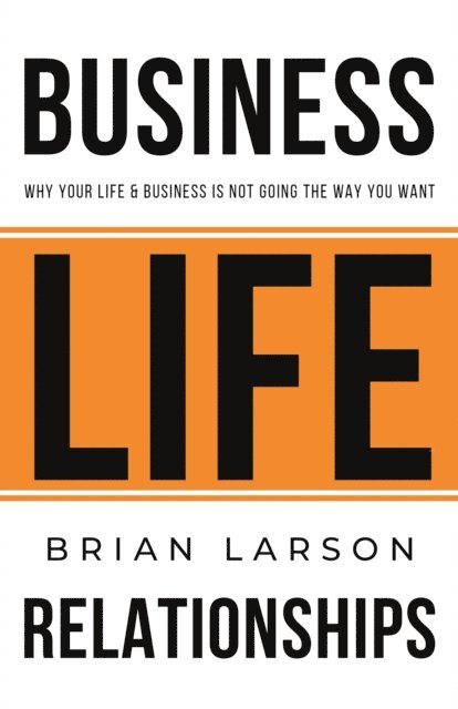 Brian Larson - Business. Life. Relationships. Why your life & business is not going the way you want., E-bok