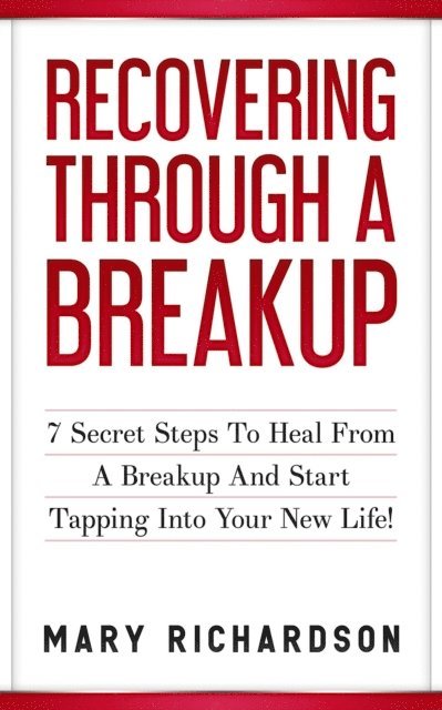 Mary Richardson - Recovering Through A Breakup - 7 Secret Steps To Heal From A Breakup And Start Tapping Into Your New Life!, E-bok