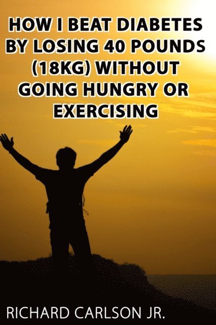 Richard Carlson - How I Beat Diabetes by Losing 40 Pounds (18 kg) Without Going Hungry or Exercising, E-bok