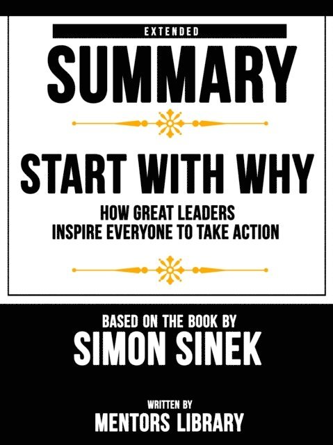 Mentors Library - Start With Why: How Great Leaders Inspire Everyone To Take Action - Extended Summary Based On The Book By Simon Sinek, E-bok