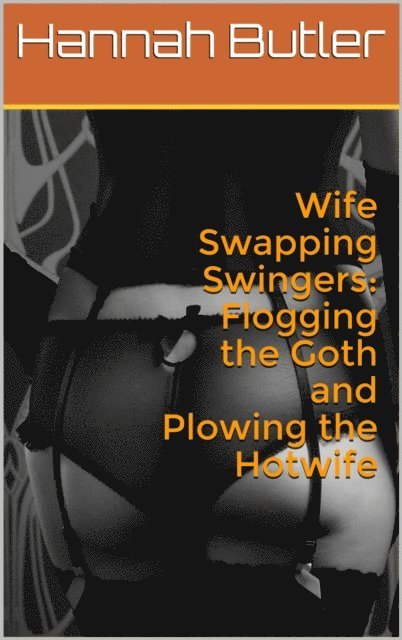 Hannah Butler - Wife Swapping Swingers: Flogging the Goth and Plowing the Hotwife, E-bok