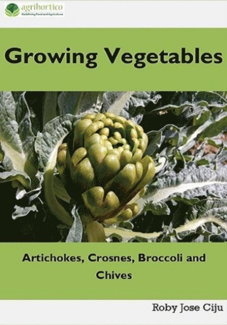 Roby Jose Ciju - Growing Vegetables: Artichokes, Crosnes, Broccoli and Chives, E-bok