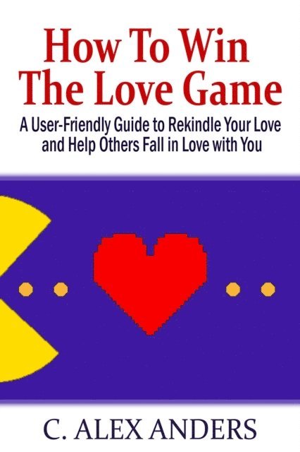 Alex Anders - How to Win the Love Game: A User-Friendly Guide to Rekindle Your Love and Help Others Fall in Love with You, E-bok