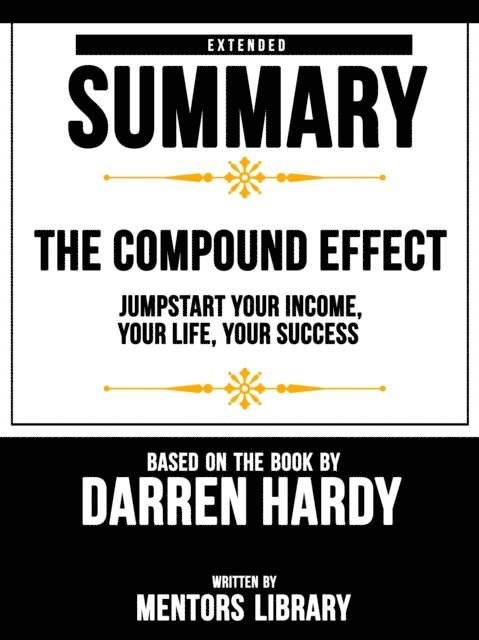 Mentors Library - Compound Effect: Jumpstart Your Income, Your Life, Your Success - Extended Summary Based On The Book By Darren Hardy, E-bok