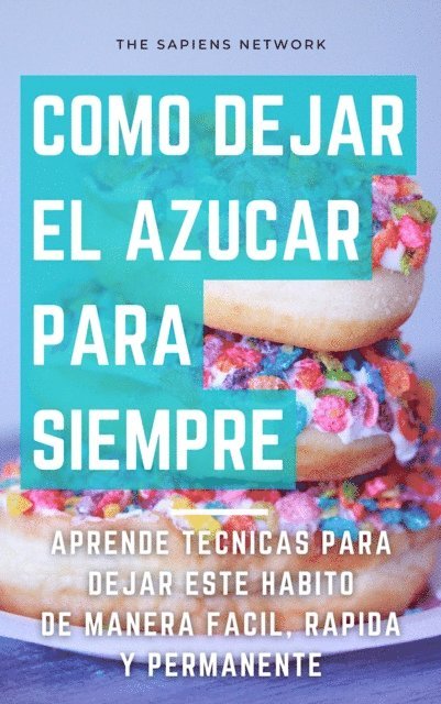 The Sapiens Network - Como Dejar De Comer Azucar Para Siempre: Aprende Tecnicas Para Dejar Este Habito De Manera Facil, Rapida Y Permanente, E-bok