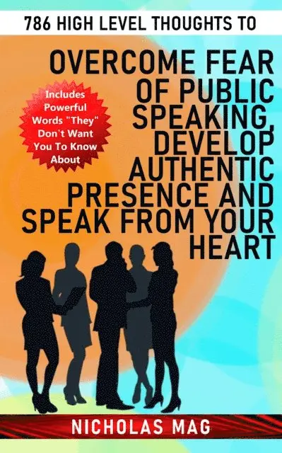 786 High Level Thoughts to Overcome Fear of Public Speaking, Develop Authentic Presence and Speak From Your Heart