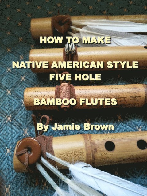Jamie Brown - How to Make Native American Style Five Hole Bamboo Flutes., E-bok