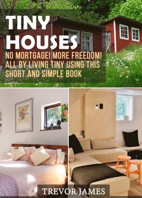 Trevor James - Tiny Houses: No Mortgage! More Freedom! All By Living Tiny Using This Short And Simple Book, E-bok