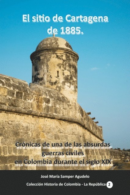 Jose Maria Samper Agudelo - El sitio de Cartagena de 1885 Cronicas de una de las absurdas guerras civiles en Colombia durante el siglo XIX, E-bok