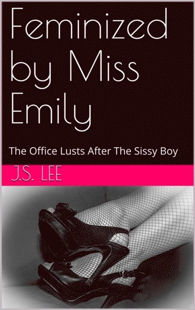 J.S. Lee - Feminized by Miss Emily: The Office Lusts After The Sissy Boy, E-bok