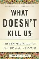 What Doesn't Kill Us: The New Psychology of Posttraumatic Growth