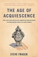 Steve Fraser - The Age of Acquiescence: The Life and Death of American Resistance to Organized Wealth and Power, Häftad