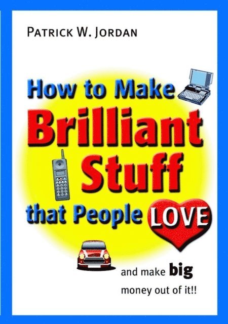 Patrick W. Jordan - How to Make Brilliant Stuff That People Love ... and Make Big Money Out of It, E-bok