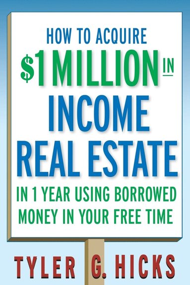 How to Acquire $1-million in Income Real Estate in One Year Using Borrowed Money in Your Free Time av Tyler G Hicks, Tyler Gregory Hicks, Tyler G