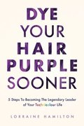 Dye Your Hair Purple Sooner: 5 Steps to Becoming the Legendary Leader of Your Technicolour Life