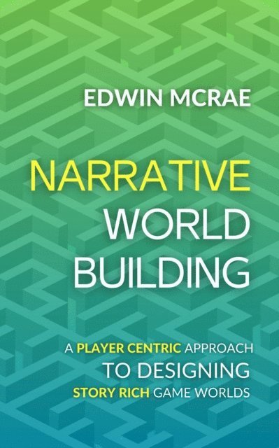 Edwin McRae - Narrative Worldbuilding: A Player Centric Approach to Designing Story Rich Game Worlds, E-bok