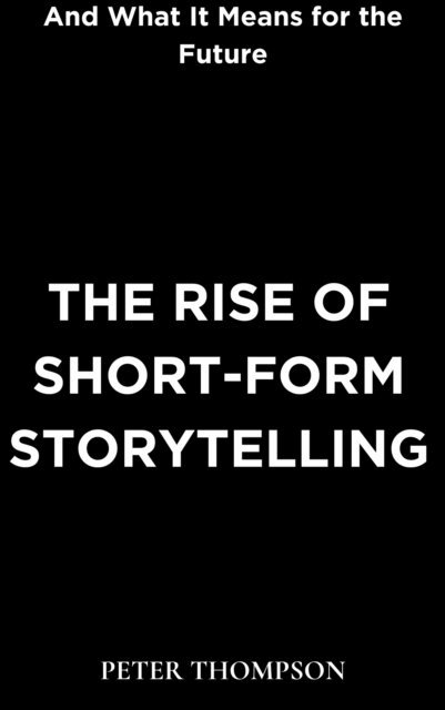 Peter Thompson - Rise of Short-Form Storytelling and What It Means for the Future, E-bok