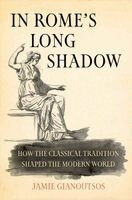 In Rome's Long Shadow: How the Classical Tradition Shaped the Modern World