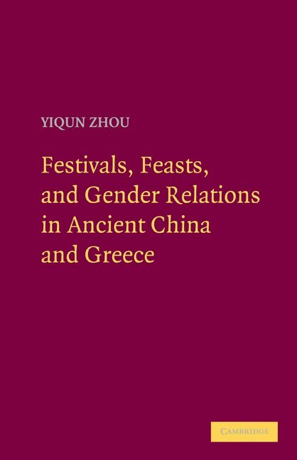Yiqun Zhou - Festivals, Feasts, and Gender Relations in Ancient China and Greece, Inbunden