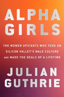 Julian Guthrie - Alpha Girls: The Women Upstarts Who Took on Silicon Valley's Male Culture and Made the Deals of a Lifetime, Inbunden
