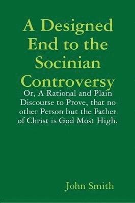 John Smith - Designed End to the Socinian Controversy: or, a Rational and Plain Discourse to Prove, That No Other Person But the Father of Christ is God Most High., Häftad. Tillgänglighet: Lägg i varukorg
