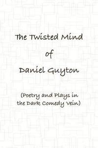 Twisted Mind of Daniel Guyton (Poetry and Plays in the Dark Comedy Vein)
