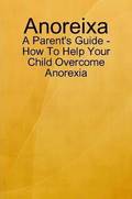 Anoreixa - A Parent's Guide - How To Help Your Child Overcome Anorexia