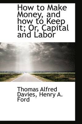 How to Make Money, and How to Keep It; Or, Capital and Labor