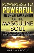 Powerless to Powerful, the Great Awakening of the Masculine Soul: The Definitive Guide for Men on the Positive Side of Addiction