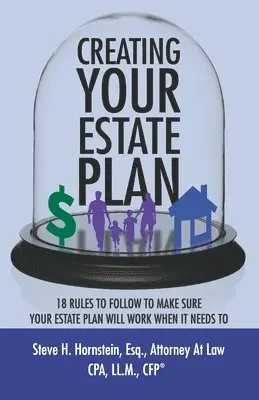 Creating Your Estate Plan: 18 Rules To Follow to Make Sure Your Estate Plan Will Work When It Needs To