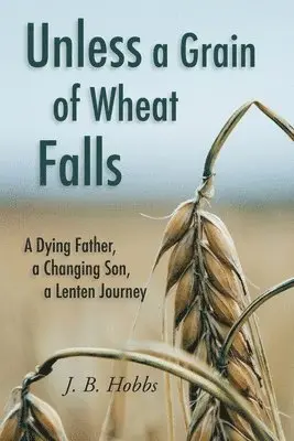 Unless a Grain of Wheat Falls: A Dying Father, a Changing Son, a Lenten Journey
